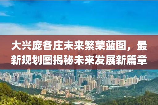 大興龐各莊未來繁榮藍圖,最新規(guī)劃圖揭秘未來發(fā)展新篇章