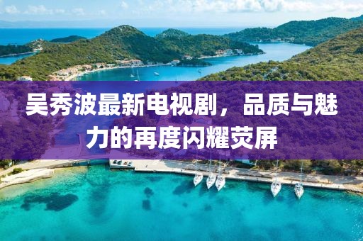 吳秀波最新電視劇，品質(zhì)與魅力的再度閃耀熒屏