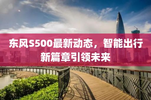 東風S500最新動態(tài),智能出行新篇章引領未來