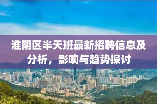 淮陰區半天班最新招聘信息及分析，影響與趨勢探討