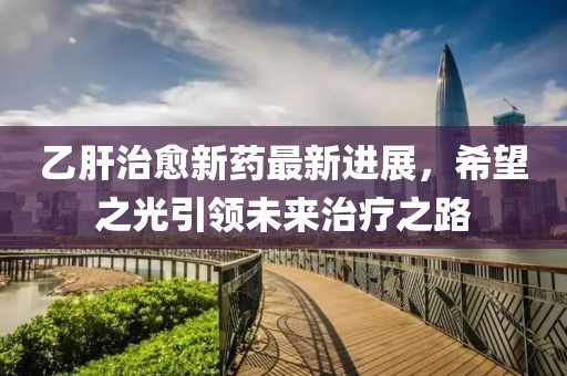 乙肝治愈新藥最新進展,希望之光引領未來治療之路
