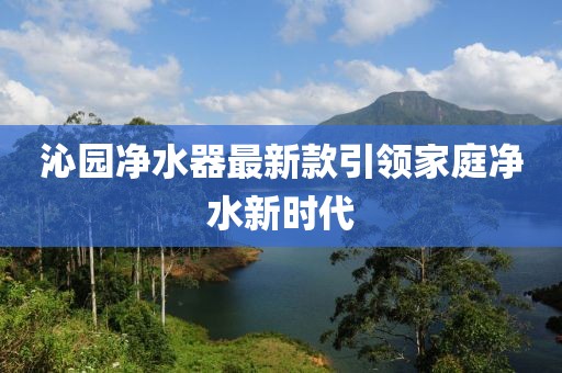 沁園凈水器最新款引領家庭凈水新時代