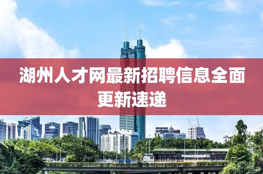 湖州人才網最新招聘信息全面更新速遞