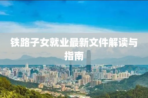 鐵路子女就業最新文件解讀與指南