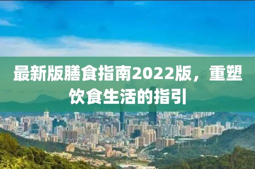 最新版膳食指南2022版,重塑飲食生活的指引