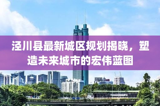 涇川縣最新城區(qū)規(guī)劃揭曉,塑造未來城市的宏偉藍圖