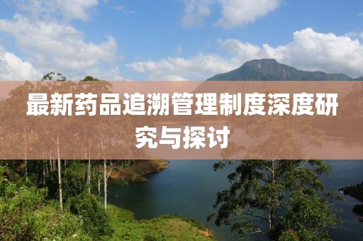 最新藥品追溯管理制度深度研究與探討