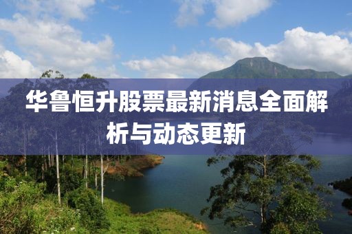 華魯恒升股票最新消息全面解析與動(dòng)態(tài)更新