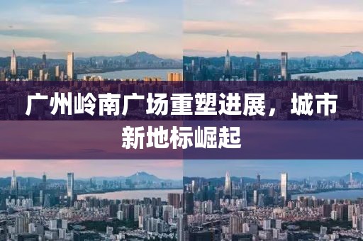 廣州嶺南廣場(chǎng)重塑進(jìn)展,城市新地標(biāo)崛起