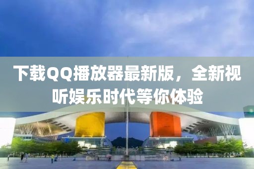 下載QQ播放器最新版,全新視聽娛樂時代等你體驗
