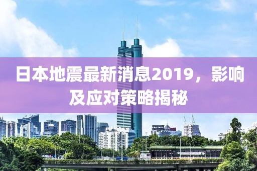 日本地震最新消息2019,影響及應(yīng)對(duì)策略揭秘