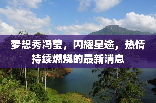 夢想秀馮瑩,閃耀星途,熱情持續(xù)燃燒的最新消息