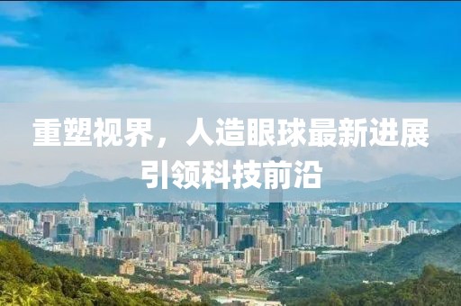 重塑視界,人造眼球最新進展引領(lǐng)科技前沿