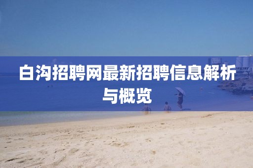 白溝招聘網(wǎng)最新招聘信息解析與概覽