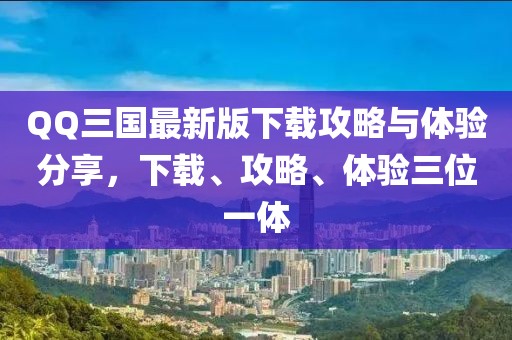 QQ三國最新版下載攻略與體驗分享,下載、攻略、體驗三位一體