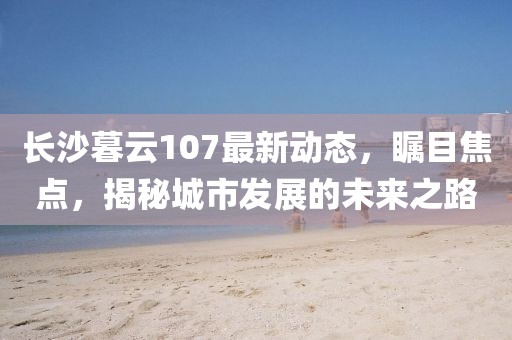 長沙暮云107最新動態,矚目焦點,揭秘城市發展的未來之路