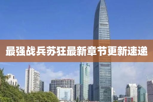 最強(qiáng)戰(zhàn)兵蘇狂最新章節(jié)更新速遞