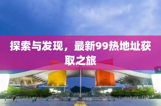 探索與發現,最新99熱地址獲取之旅