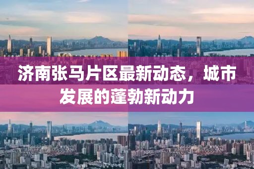 濟南張馬片區最新動態，城市發展的蓬勃新動力