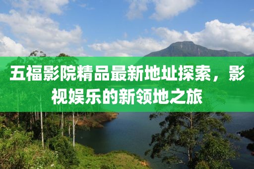 五福影院精品最新地址探索，影視娛樂的新領(lǐng)地之旅