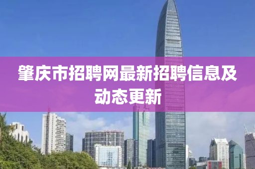 肇慶市招聘網(wǎng)最新招聘信息及動(dòng)態(tài)更新