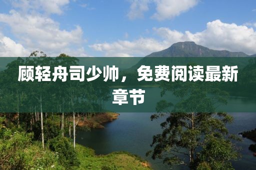 顧輕舟司少帥,免費閱讀最新章節(jié)