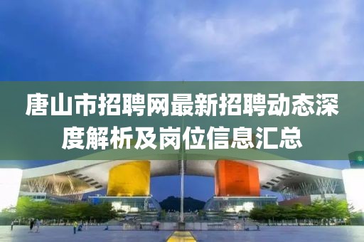 唐山市招聘網最新招聘動態深度解析及崗位信息匯總