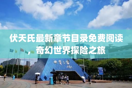 伏天氏最新章節目錄免費閱讀,奇幻世界探險之旅