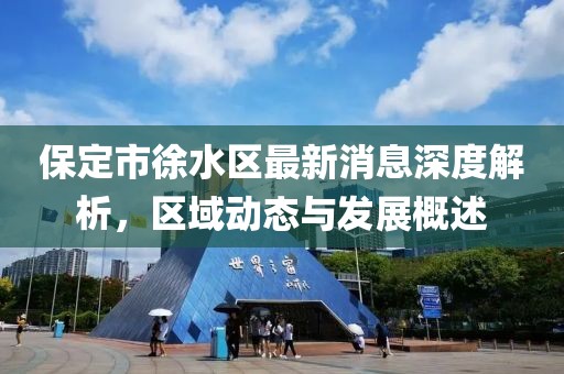 保定市徐水區(qū)最新消息深度解析,區(qū)域動(dòng)態(tài)與發(fā)展概述