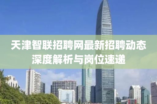 天津智聯(lián)招聘網(wǎng)最新招聘動(dòng)態(tài)深度解析與崗位速遞