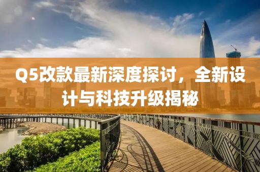 Q5改款最新深度探討，全新設計與科技升級揭秘