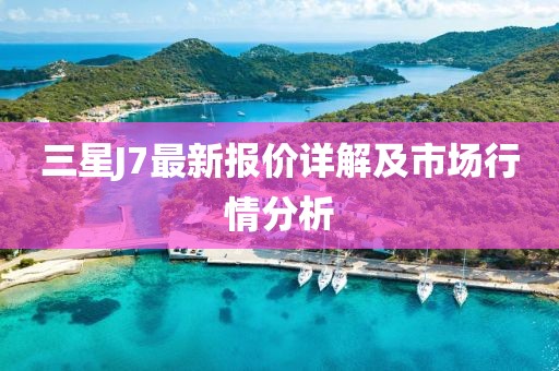 三星J7最新報價詳解及市場行情分析