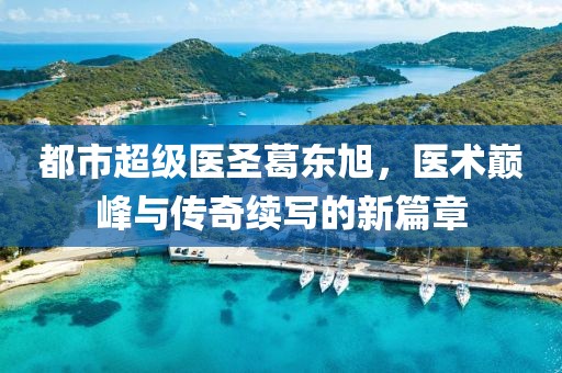 都市超級醫(yī)圣葛東旭,醫(yī)術(shù)巔峰與傳奇續(xù)寫的新篇章