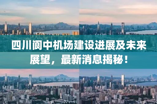 四川閬中機場建設進展及未來展望,最新消息揭秘!
