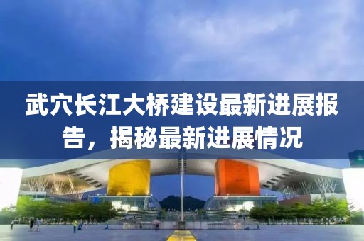 武穴長江大橋建設最新進展報告，揭秘最新進展情況