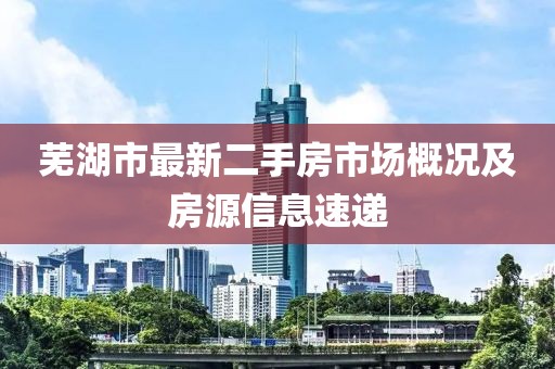 蕪湖市最新二手房市場(chǎng)概況及房源信息速遞