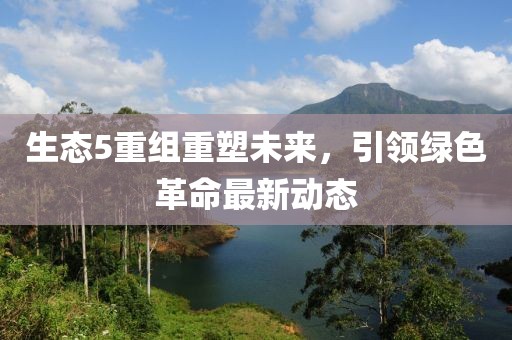 生態(tài)5重組重塑未來，引領(lǐng)綠色革命最新動態(tài)