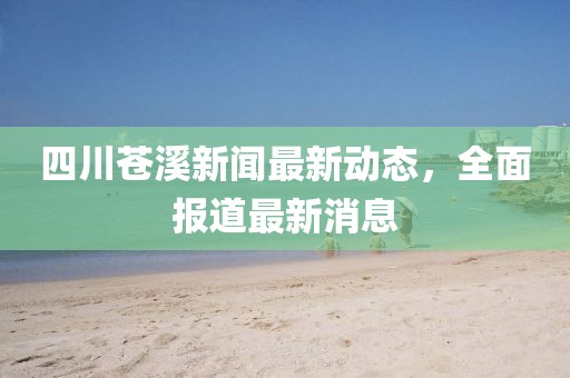 四川蒼溪新聞最新動(dòng)態(tài),全面報(bào)道最新消息