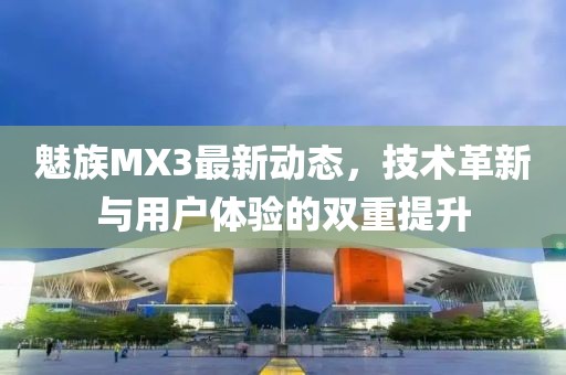 魅族MX3最新動(dòng)態(tài)，技術(shù)革新與用戶(hù)體驗(yàn)的雙重提升