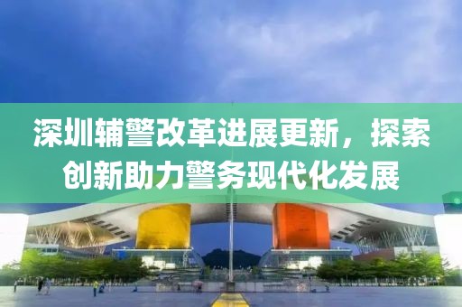 深圳輔警改革進展更新，探索創新助力警務現代化發展