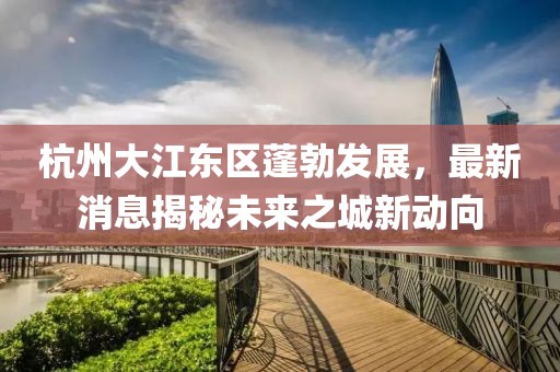 杭州大江東區蓬勃發展,最新消息揭秘未來之城新動向
