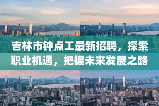 吉林市鐘點工最新招聘,探索職業機遇,把握未來發展之路