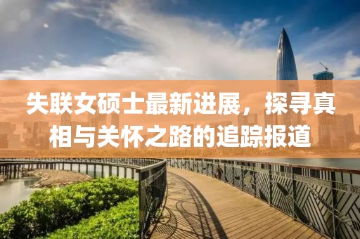 失聯(lián)女碩士最新進(jìn)展,探尋真相與關(guān)懷之路的追蹤報(bào)道