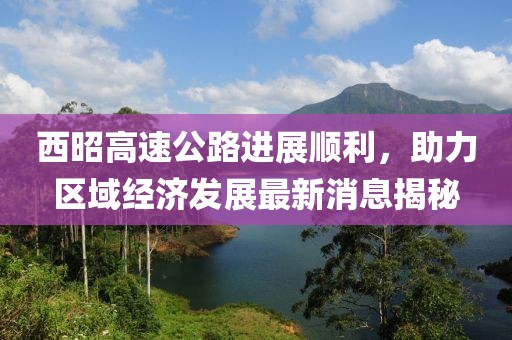 西昭高速公路進展順利,助力區域經濟發展最新消息揭秘