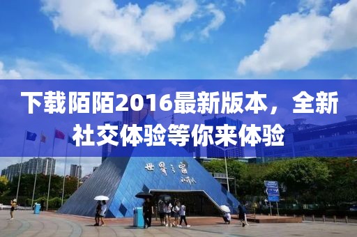 下載陌陌2016最新版本,全新社交體驗(yàn)等你來(lái)體驗(yàn)