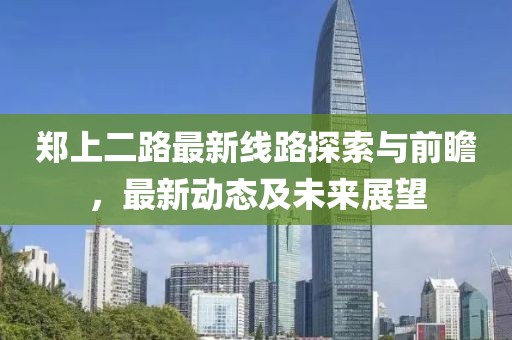 鄭上二路最新線路探索與前瞻,最新動態及未來展望