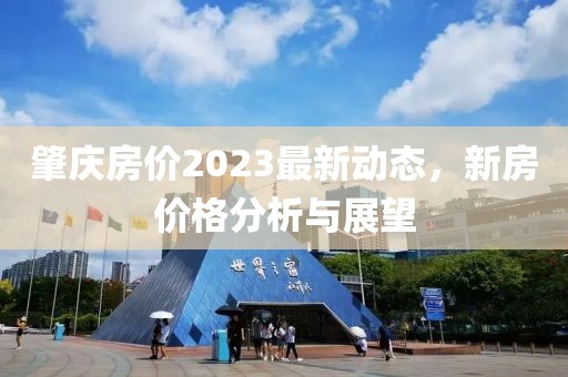 肇慶房價2023最新動態(tài),新房價格分析與展望