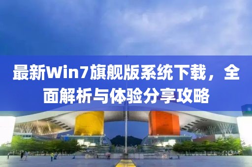 最新Win7旗艦版系統下載,全面解析與體驗分享攻略