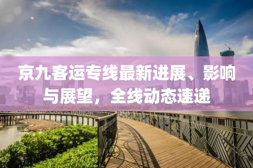 京九客運(yùn)專線最新進(jìn)展、影響與展望,全線動(dòng)態(tài)速遞