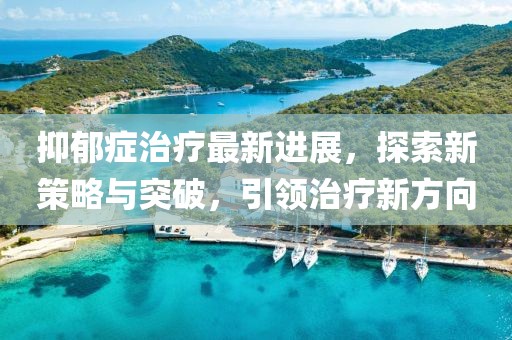 抑郁癥治療最新進展,探索新策略與突破,引領(lǐng)治療新方向